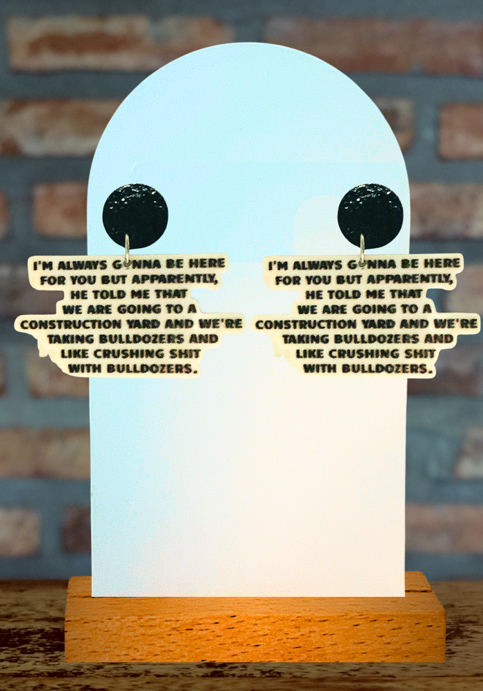 Earrings featuring Tom Sandoval's quote to Ariana: “I’m always gonna be there for you, but apparently, [Peter] told me we’re going to a construction yard and we’re taking bulldozers and, like, crushing shit with bulldozers” from Vanderpump Rules